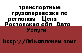 транспортные грузоперевозки по регионам › Цена ­ 12 - Ростовская обл. Авто » Услуги   